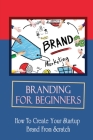 Branding For Beginners: How To Create Your Startup Brand From Scratch: How To Hire For Logo Designs By Marianna Hirliman Cover Image