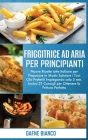 Friggitrice ad Aria per Principianti: Nuove Ricette tutte Italiane per Preparare in Modo Salutare i Tuoi Cibi Preferiti Impiegando solo 5 min. Inclusi By Dafne Bianco Cover Image