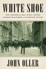 White Shoe: How a New Breed of Wall Street Lawyers Changed Big Business and the American Century By John Oller Cover Image