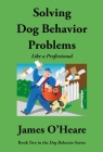 Solving Dog Behavior Problems: Like a Professional By James O'Heare Cover Image