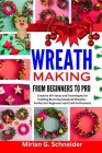 Wreath Making from Beginners to Pro: Creative DIY Ideas and Techniques for Crafting Stunning Seasonal Wreaths - Perfect for Beginners and Craft Enthus Cover Image