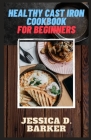 Healthy Cast Iron Cookbook for Beginners: Best Skillet Recipes Book of all. By Jessica D. Barker Cover Image