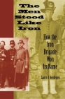 The Men Stood Like Iron: How the Iron Brigade Won Its Name By Lance J. Herdegen Cover Image