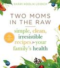 Two Moms In The Raw: Simple, Clean, Irresistible Recipes for Your Family's Health By Shari Koolik Leidich Cover Image