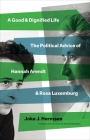 A Good and Dignified Life: The Political Advice of Hannah Arendt and Rosa Luxemburg (The Margellos World Republic of Letters) Cover Image