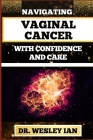 Navigating Vaginal Cancer with Confidence and Care: Empowering Insights And Strategies For Confronting Vaginal Health Challenges For Vibrant Healing By Wesley Ian Cover Image