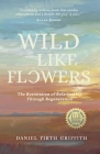 Wild Like Flowers: The Restoration of Relationship Through Regeneration By Daniel Firth Griffith Cover Image