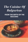 The Cuisine Of Bulgarian: From The Depth Of The Balkans: Bulgarian Food Recipes By Alina Brems Cover Image