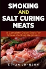 Smoking and Salt Curing Meats: A Complete Guide Book For Smoke Cooking Beginners By Ethan Johnson Cover Image