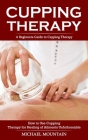 Cupping Therapy: A Beginners Guide to Cupping Therapy (How to Use Cupping Therapy for Healing of Ailments Unfathomable) Cover Image