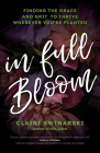 In Full Bloom: Finding the Grace and Grit to Thrive Wherever You're Planted By Claire Swinarski Cover Image