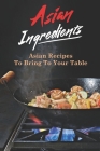 Asian Ingredients: Asian Recipes To Bring To Your Table: Asian Cuisine By Tiffany Annon Cover Image