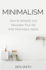 Minimalism: How to Simplify and Declutter Your life With Minimalist Habits By Ben Smith Cover Image