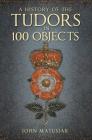 A History of the The Tudors in 100 Objects By John Matusiak Cover Image