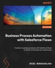 Business Process Automation with Salesforce Flows: Transform business processes with Salesforce Flows to deliver unmatched user experiences Cover Image