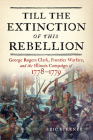 Till the Extinction of This Rebellion: George Rogers Clark, Frontier Warfare, and the Illinois Campaign of 1778–1779 Cover Image