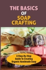 The Basics Of Soap Crafting: A Step-By-Step Guide To Creating Organic Handmade Soap: Goat Milk Soaps Cover Image