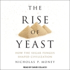 The Rise of Yeast Lib/E: How the Sugar Fungus Shaped Civilization By David Colacci (Read by), Nicholas P. Money Cover Image