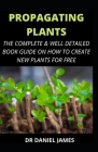 Propagating Plants: The Complete and Well Detailed Book Guide on how to Create New Plants for Free By Daniel James Cover Image