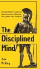 The Disciplined Mind: Develop Mental Toughness, Strengthen Your Willpower, and Control Your Thoughts. By Zoe McKey Cover Image