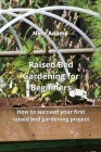 Raised Bed Gardening for Beginners: How to succeed your first raised bed gardening project By Nina Adams Cover Image