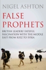 False Prophets: British Leaders' Fateful Fascination with the Middle East from Suez to Syria Cover Image