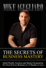 The Secrets of Business Mastery: Build Wealth, Freedom and Market Domination in 12 Months or Less By Mike Agugliaro Cover Image