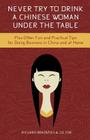 Never Try to Drink a Chinese Woman Under the Table: Plus Other Fun and Practical Tips for Doing Business in China and at Home Cover Image