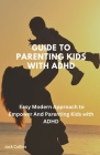 Guide To Parenting kids with ADHD: Easy Modern Approach to Empower And Parenting Kids with ADHD Cover Image