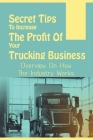 Secret Tips To Increase The Profit Of Your Trucking Business: Overview On How The Industry Works: Deciding To Start A Trucking Company Cover Image