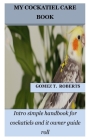 My Cockatiel Care Book: Intro simple handbook for cockatiels and it owner guide roll By Gomez T. Roberts Cover Image