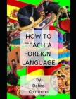 How to Teach a Foreign Language: Tips, Advice, and Resources for Foreign Language Teachers By Debra Chapoton Cover Image
