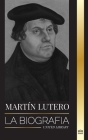 Martín Lutero: La biografía de un teólogo alemán que encendió la Reforma Protestante y cambió el mundo Cover Image