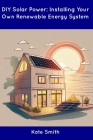 DIY Solar Power: Installing Your Own Renewable Energy System By Kate Smith Cover Image