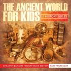 The Ancient World For Kids: A History Series - Children Explore History Book Edition By Baby Professor Cover Image