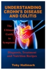 Understanding Crohn's Disease and Colitis: The Ultimate Guide to Symptoms, Diagnosis, Treatment and Nutrition Recipes By Toby Hallmark Cover Image
