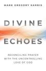 Divine Echoes: Reconciling Prayer With the Uncontrolling Love of God By Mark Gregory Karris Cover Image