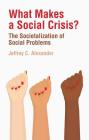What Makes a Social Crisis?: The Societalization of Social Problems By Jeffrey C. Alexander Cover Image