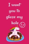 I want you to glaze my hole: Funny Crazy Quotes Cute Rude Naughty Valentine's Day Anniversary Notebook For Him and Her (Unique Alternative to a Gre By Romantic Cards Cover Image
