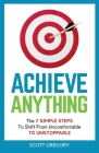 Achieve Anything: The 7 SIMPLE STEPS to Shift from Uncomfortable TO UNSTOPPABLE By Scott Gregory Cover Image