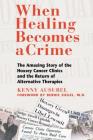 When Healing Becomes a Crime: The Amazing Story of the Hoxsey Cancer Clinics and the Return of Alternative Therapies Cover Image