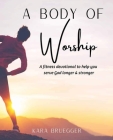 A Body of Worship: A Fitness Devotional To Help You Serve God Longer & Serve God Stronger By Kara Bruegger Cover Image