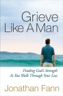 Grieve Like a Man: Finding God's Strength as You Walk Through Your Loss By Jonathan Fann Cover Image