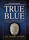 True Blue: Police Stories by Those Who Have Lived Them By Sgt. Randy Sutton (Editor), Cassie Wells (Editor) Cover Image