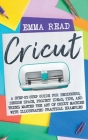 Cricut: A Step-by-Step Guide for Beginners, Design Space, Project Ideas, Tips, and Tricks. Master the Art of Cricut Machine wi Cover Image