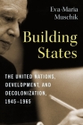 Building States: The United Nations, Development, and Decolonization, 1945-1965 (Columbia Studies in International and Global History) By Eva-Maria Muschik Cover Image