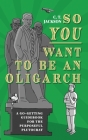 So You Want To Be An Oligarch: A Go-Getting Guidebook For The Purposeful Plutocrat Cover Image