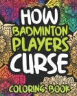 How Badminton Players Curse: Swearing Coloring Book For Adults, Funny Badmintonist Gift For Women Or Men Cover Image