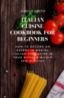 Italian Cuisine Cookbook for Beginners: How To Become An Expert In Making Italian Delicacies In Your Kitchen Within Few Minutes By Adrian Smith Cover Image