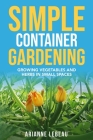 Simple Container Gardening: Growing Vegetables and Herbs in Small Spaces By Arianne LeBeau Cover Image